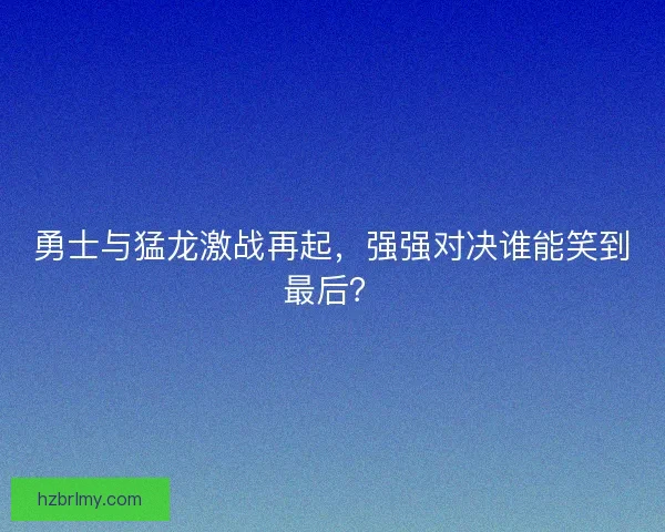 勇士与猛龙激战再起，强强对决谁能笑到最后？