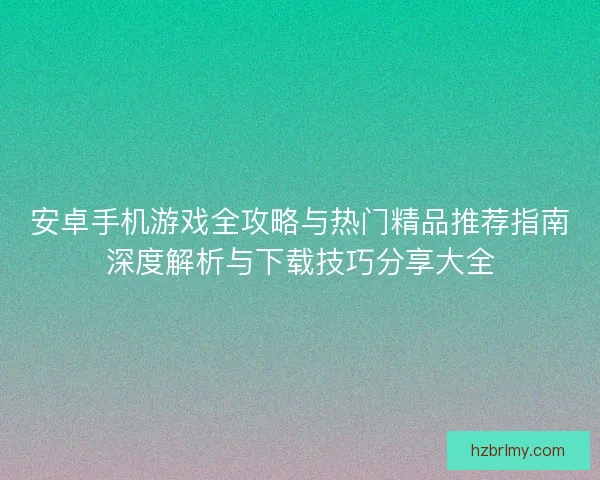安卓手机游戏全攻略与热门精品推荐指南深度解析与下载技巧分享大全
