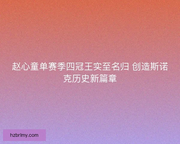 赵心童单赛季四冠王实至名归 创造斯诺克历史新篇章