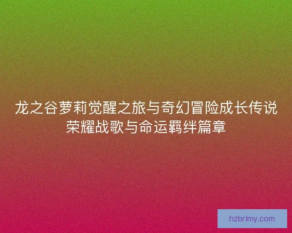 龙之谷萝莉觉醒之旅与奇幻冒险成长传说荣耀战歌与命运羁绊篇章