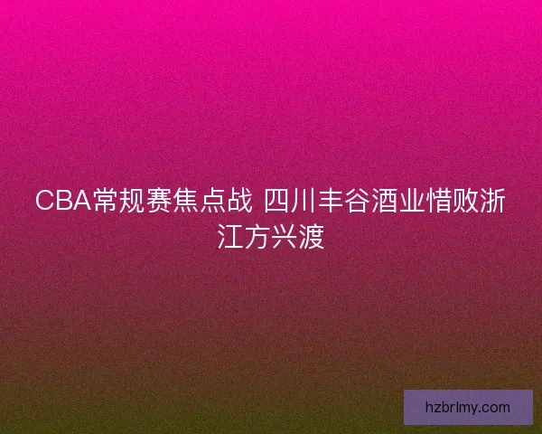 CBA常规赛焦点战 四川丰谷酒业惜败浙江方兴渡