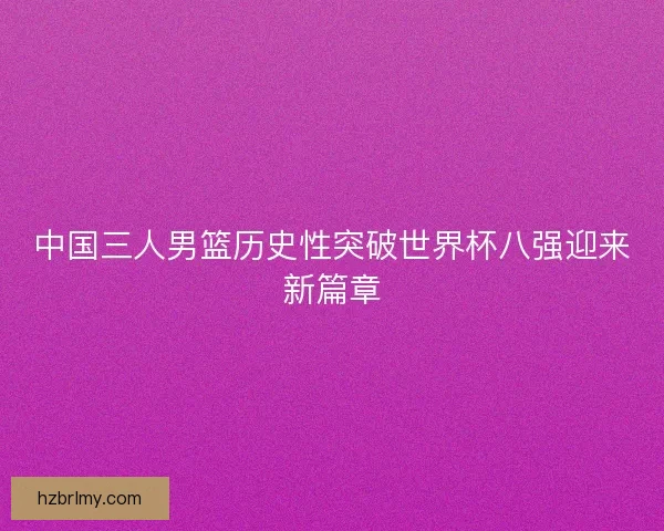 中国三人男篮历史性突破世界杯八强迎来新篇章