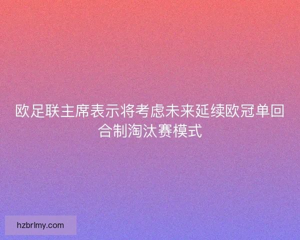 欧足联主席表示将考虑未来延续欧冠单回合制淘汰赛模式