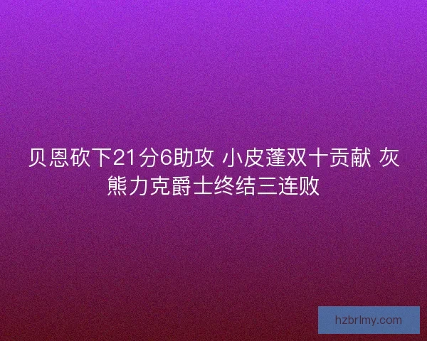贝恩砍下21分6助攻 小皮蓬双十贡献 灰熊力克爵士终结三连败