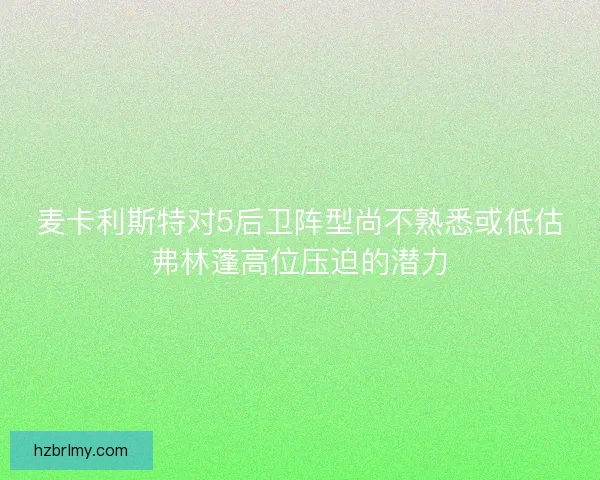 麦卡利斯特对5后卫阵型尚不熟悉或低估弗林蓬高位压迫的潜力