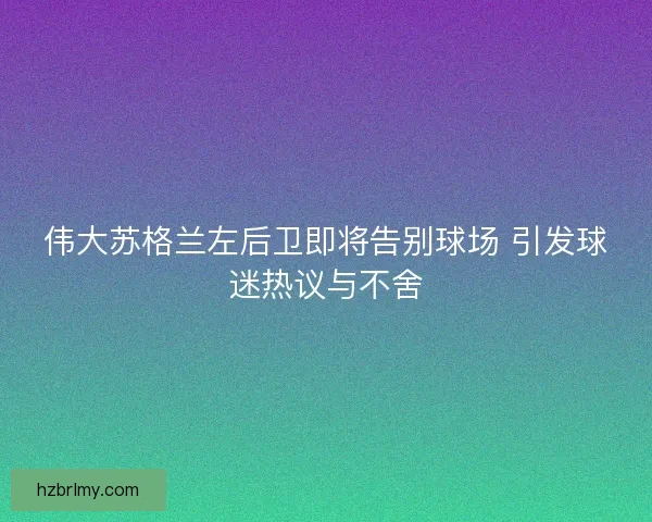 伟大苏格兰左后卫即将告别球场 引发球迷热议与不舍