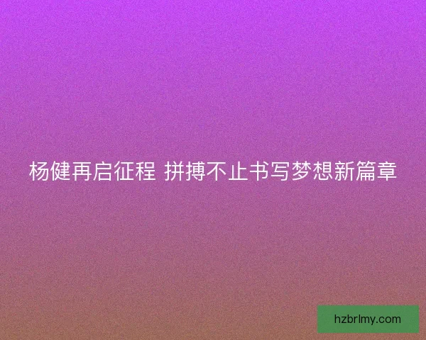 杨健再启征程 拼搏不止书写梦想新篇章
