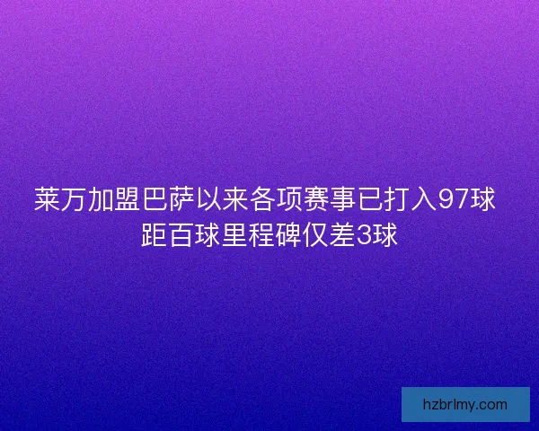 莱万加盟巴萨以来各项赛事已打入97球 距百球里程碑仅差3球