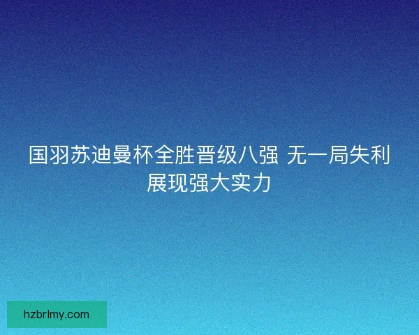 国羽苏迪曼杯全胜晋级八强 无一局失利展现强大实力