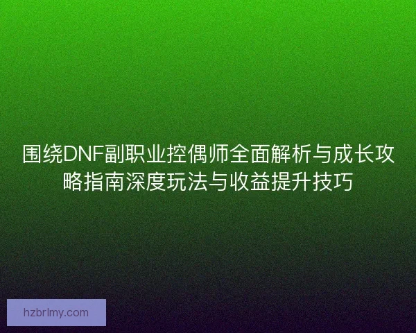 围绕DNF副职业控偶师全面解析与成长攻略指南深度玩法与收益提升技巧